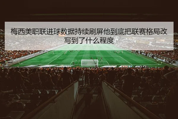 梅西美职联进球数据持续刷屏他到底把联赛格局改写到了什么程度