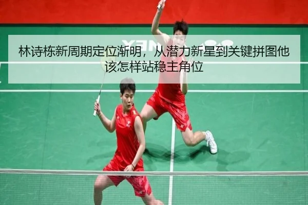 林诗栋新周期定位渐明，从潜力新星到关键拼图他该怎样站稳主角位